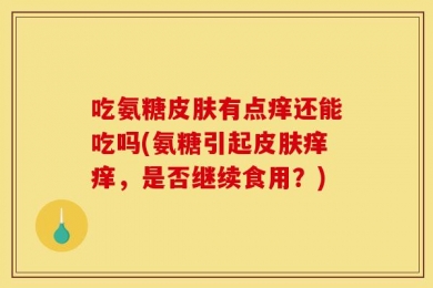 吃氨糖皮肤有点痒还能吃吗(氨糖引起皮肤痒痒，是否继续食用？)