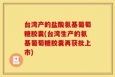台湾产的盐酸氨基葡萄糖胶囊(台湾生产的氨基葡萄糖胶囊再获批上市)
