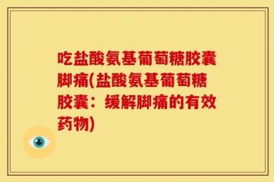 吃盐酸氨基葡萄糖胶囊脚痛(盐酸氨基葡萄糖胶囊：缓解脚痛的有效药物)