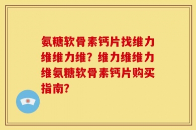 氨糖软骨素钙片找维力维维力维？维力维维力维氨糖软骨素钙片购买指南？
