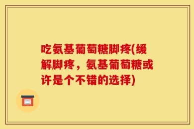 吃氨基葡萄糖脚疼(缓解脚疼，氨基葡萄糖或许是个不错的选择)