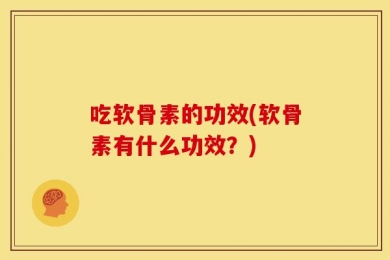 吃软骨素的功效(软骨素有什么功效？)