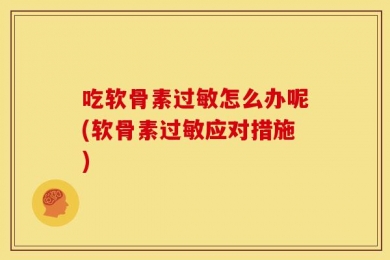 吃软骨素过敏怎么办呢(软骨素过敏应对措施)