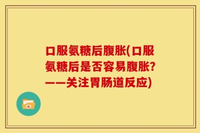 口服氨糖后腹胀(口服氨糖后是否容易腹胀？——关注胃肠道反应)