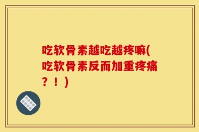 吃软骨素越吃越疼嘛(吃软骨素反而加重疼痛？！)