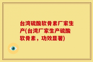 台湾硫酸软骨素厂家生产(台湾厂家生产硫酸软骨素，功效显著)