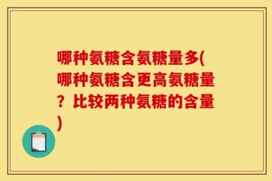 哪种氨糖含氨糖量多(哪种氨糖含更高氨糖量？比较两种氨糖的含量)