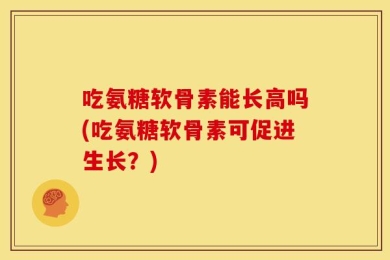 吃氨糖软骨素能长高吗(吃氨糖软骨素可促进生长？)
