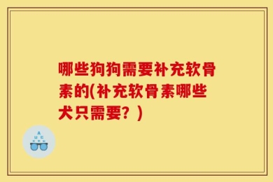 哪些狗狗需要补充软骨素的(补充软骨素哪些犬只需要？)