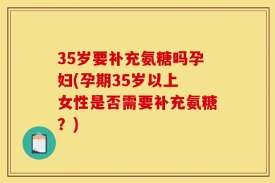 35岁要补充氨糖吗孕妇(孕期35岁以上 女性是否需要补充氨糖？)