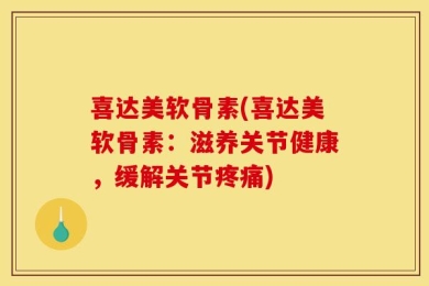 喜达美软骨素(喜达美软骨素：滋养关节健康，缓解关节疼痛)