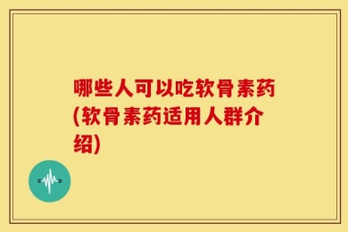 哪些人可以吃软骨素药(软骨素药适用人群介绍)