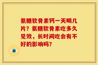 氨糖软骨素钙一天喝几片？氨糖软骨素吃多久见效，长时间吃会有不好的影响吗？