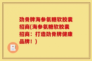劲骨牌海参氨糖软胶囊招商(海参氨糖软胶囊招商：打造劲骨牌健康品牌！)