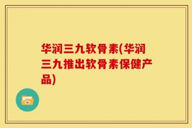 华润三九软骨素(华润三九推出软骨素保健产品)