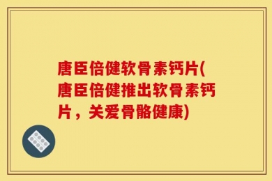 唐臣倍健软骨素钙片(唐臣倍健推出软骨素钙片，关爱骨骼健康)