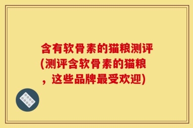 含有软骨素的猫粮测评(测评含软骨素的猫粮，这些品牌最受欢迎)
