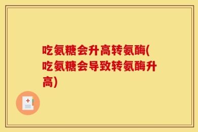 吃氨糖会升高转氨酶(吃氨糖会导致转氨酶升高)