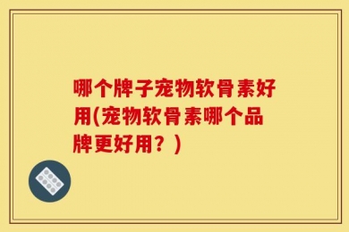 哪个牌子宠物软骨素好用(宠物软骨素哪个品牌更好用？)