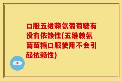 口服五维赖氨葡萄糖有没有依赖性(五维赖氨葡萄糖口服使用不会引起依赖性)