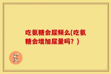 吃氨糖会尿频么(吃氨糖会增加尿量吗？)