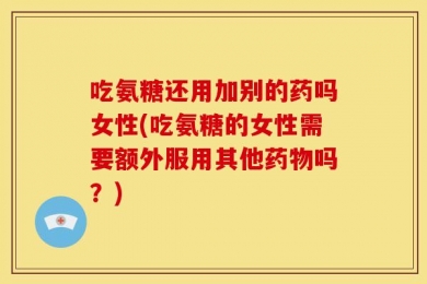 吃氨糖还用加别的药吗女性(吃氨糖的女性需要额外服用其他药物吗？)