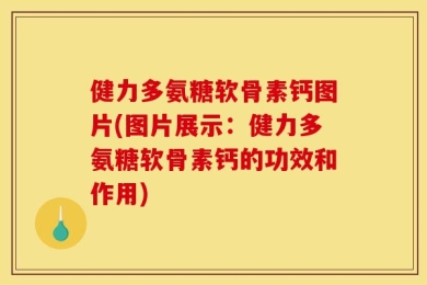 健力多氨糖软骨素钙图片(图片展示：健力多氨糖软骨素钙的功效和作用)