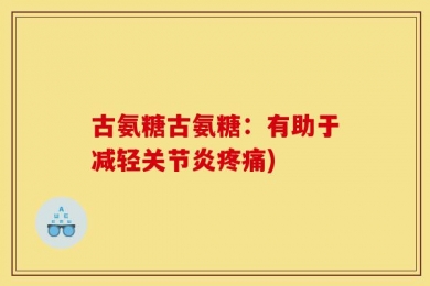 古氨糖古氨糖：有助于减轻关节炎疼痛)