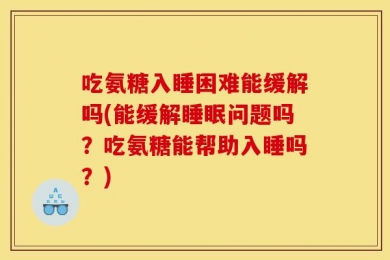 吃氨糖入睡困难能缓解吗(能缓解睡眠问题吗？吃氨糖能帮助入睡吗？)