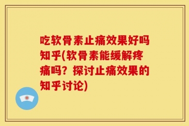 吃软骨素止痛效果好吗知乎(软骨素能缓解疼痛吗？探讨止痛效果的知乎讨论)