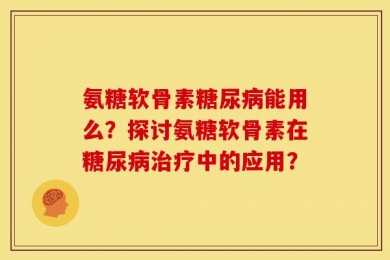 氨糖软骨素糖尿病能用么？探讨氨糖软骨素在糖尿病治疗中的应用？