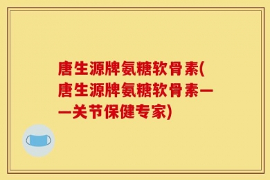 唐生源牌氨糖软骨素(唐生源牌氨糖软骨素——关节保健专家)