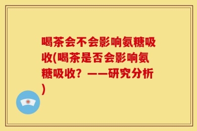 喝茶会不会影响氨糖吸收(喝茶是否会影响氨糖吸收？——研究分析)