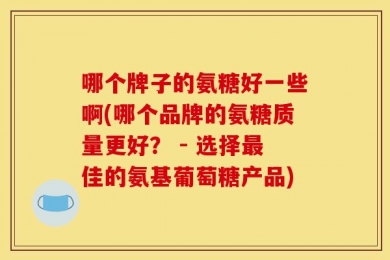 哪个牌子的氨糖好一些啊(哪个品牌的氨糖质量更好？ - 选择最佳的氨基葡萄糖产品)