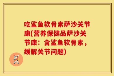 吃鲨鱼软骨素萨沙关节康(营养保健品萨沙关节康：含鲨鱼软骨素，缓解关节问题)