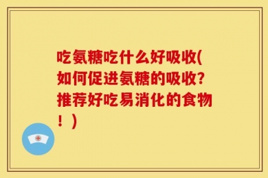吃氨糖吃什么好吸收(如何促进氨糖的吸收？推荐好吃易消化的食物！)