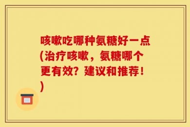 咳嗽吃哪种氨糖好一点(治疗咳嗽，氨糖哪个更有效？建议和推荐！)