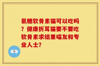 氨糖软骨素猫可以吃吗？健康折耳猫要不要吃软骨素求组里喵友和专业人士？