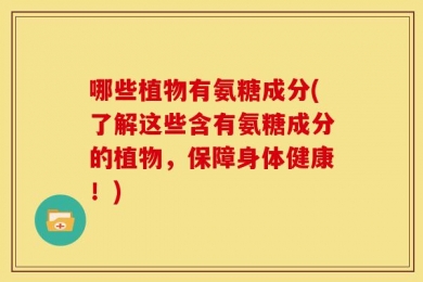 哪些植物有氨糖成分(了解这些含有氨糖成分的植物，保障身体健康！)