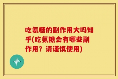 吃氨糖的副作用大吗知乎(吃氨糖会有哪些副作用？请谨慎使用)