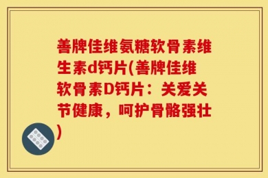 善牌佳维氨糖软骨素维生素d钙片(善牌佳维软骨素D钙片：关爱关节健康，呵护骨骼强壮)