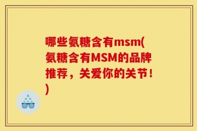哪些氨糖含有msm(氨糖含有MSM的品牌推荐，关爱你的关节！)