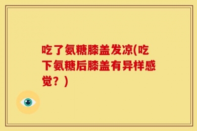 吃了氨糖膝盖发凉(吃下氨糖后膝盖有异样感觉？)