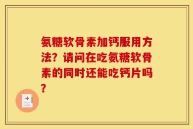 氨糖软骨素加钙服用方法？请问在吃氨糖软骨素的同时还能吃钙片吗？