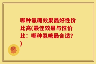 哪种氨糖效果最好性价比高(最佳效果与性价比：哪种氨糖最合适？)