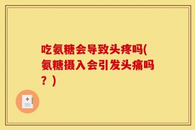 吃氨糖会导致头疼吗(氨糖摄入会引发头痛吗？)