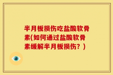 半月板损伤吃盐酸软骨素(如何通过盐酸软骨素缓解半月板损伤？)