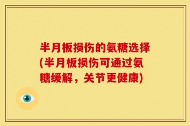 半月板损伤的氨糖选择(半月板损伤可通过氨糖缓解，关节更健康)