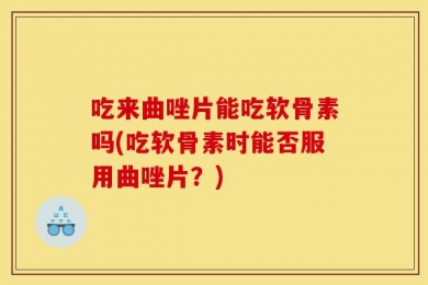 吃来曲唑片能吃软骨素吗(吃软骨素时能否服用曲唑片？)