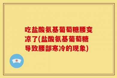 吃盐酸氨基葡萄糖腰变凉了(盐酸氨基葡萄糖导致腰部寒冷的现象)